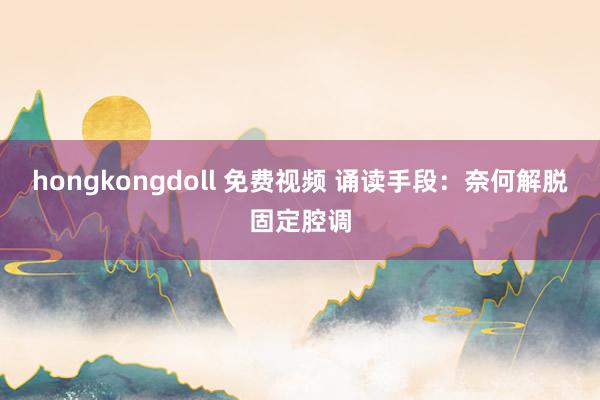 hongkongdoll 免费视频 诵读手段:奈何解脱固定腔调