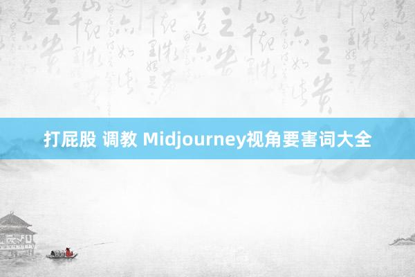 打屁股 调教 Midjourney视角要害词大全