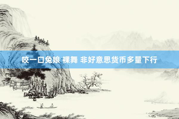 咬一口兔娘 裸舞 非好意思货币多量下行