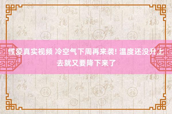 性爱真实视频 冷空气下周再来袭! 温度还没升上去就又要降下来了