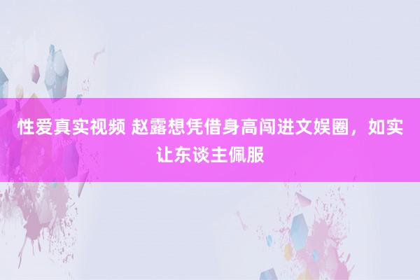 性爱真实视频 赵露想凭借身高闯进文娱圈，如实让东谈主佩服