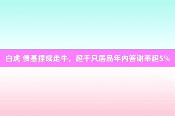 白虎 债基捏续走牛，超千只居品年内答谢率超5%