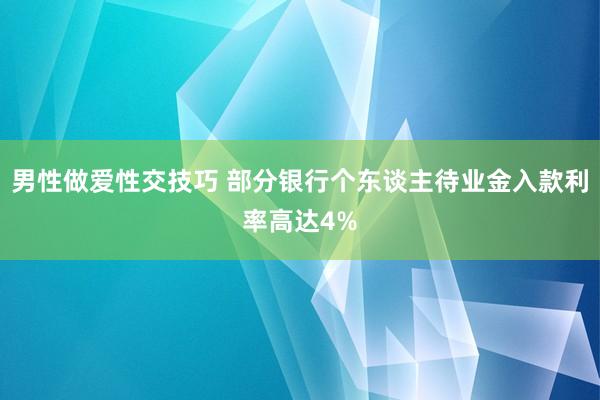 男性做爱性交技巧 部分银行个东谈主待业金入款利率高达4%