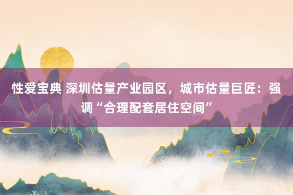 性爱宝典 深圳估量产业园区,城市估量巨匠:强调“合理配套居住空间”