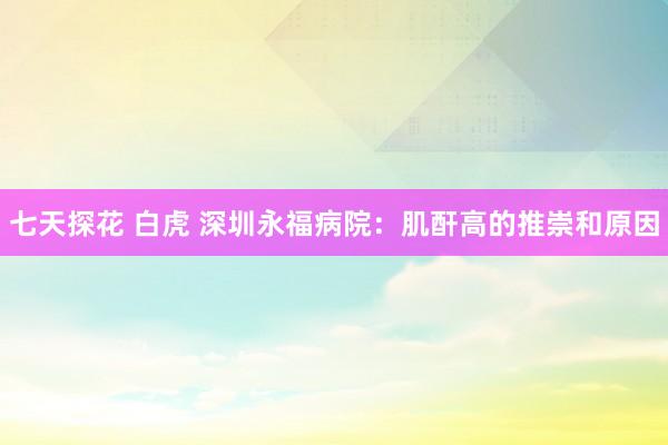 七天探花 白虎 深圳永福病院：肌酐高的推崇和原因