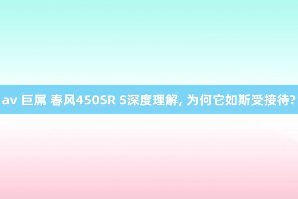 av 巨屌 春风450SR S深度理解， 为何它如斯受接待?