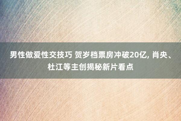 男性做爱性交技巧 贺岁档票房冲破20亿， 肖央、杜江等主创揭秘新片看点