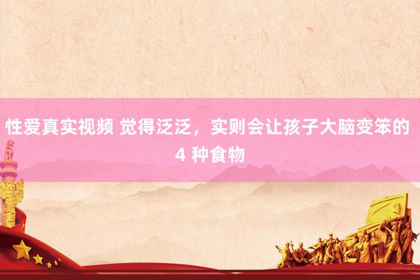 性爱真实视频 觉得泛泛，实则会让孩子大脑变笨的 4 种食物