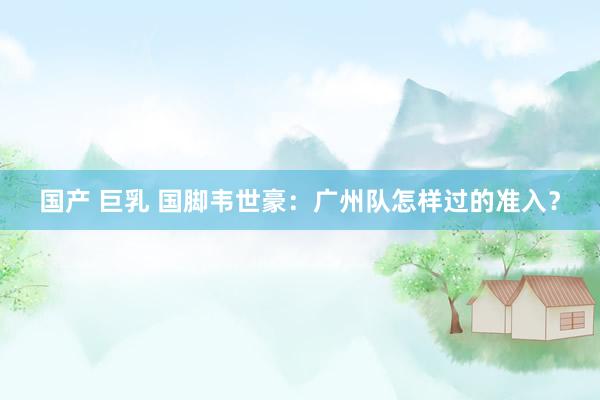 国产 巨乳 国脚韦世豪：广州队怎样过的准入？