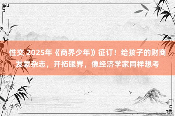 性交 2025年《商界少年》征订！给孩子的财商发蒙杂志，开拓眼界，像经济学家同样想考