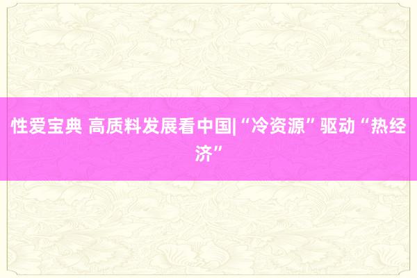 性爱宝典 高质料发展看中国|“冷资源”驱动“热经济”