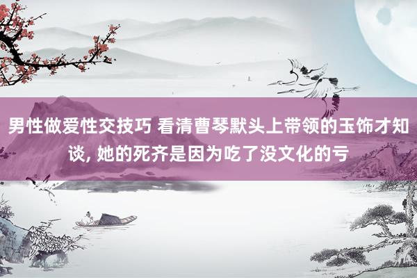 男性做爱性交技巧 看清曹琴默头上带领的玉饰才知谈， 她的死齐是因为吃了没文化的亏
