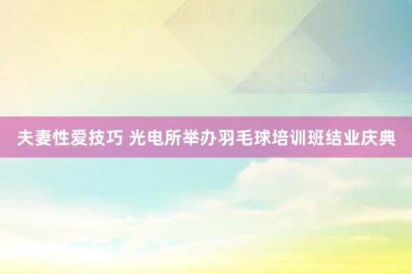 夫妻性爱技巧 光电所举办羽毛球培训班结业庆典