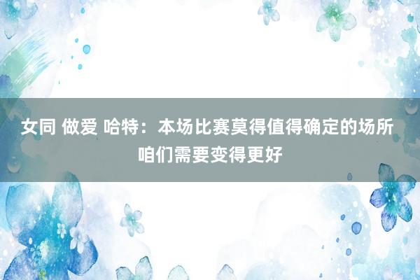 女同 做爱 哈特：本场比赛莫得值得确定的场所 咱们需要变得更好
