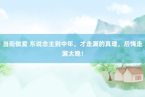 当街做爱 东说念主到中年,才走漏的真理,后悔走漏太晚!