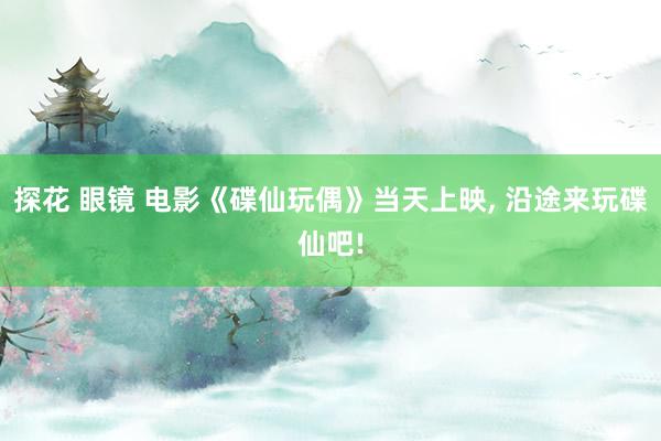 探花 眼镜 电影《碟仙玩偶》当天上映， 沿途来玩碟仙吧!