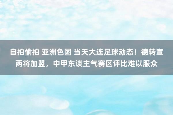 自拍偷拍 亚洲色图 当天大连足球动态！德转宣两将加盟，中甲东谈主气赛区评比难以服众