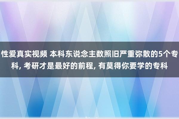 性爱真实视频 本科东说念主数照旧严重弥散的5个专科， 考研才是最好的前程， 有莫得你要学的专科