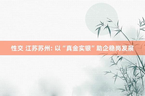 性交 江苏苏州: 以“真金实银”助企稳岗发展