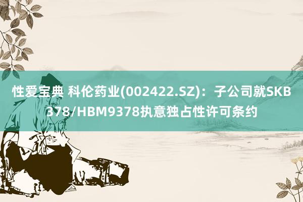 性爱宝典 科伦药业(002422.SZ)：子公司就SKB378/HBM9378执意独占性许可条约