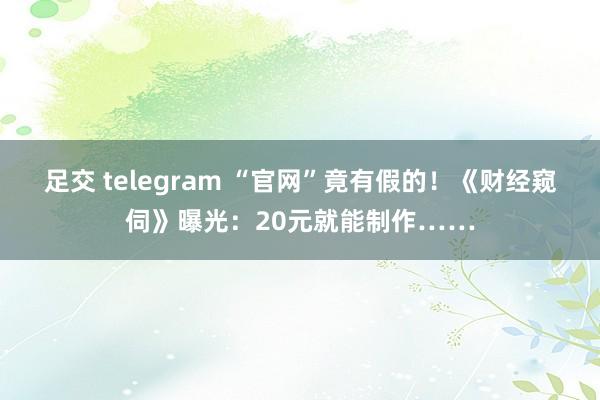 足交 telegram “官网”竟有假的！《财经窥伺》曝光：20元就能制作……