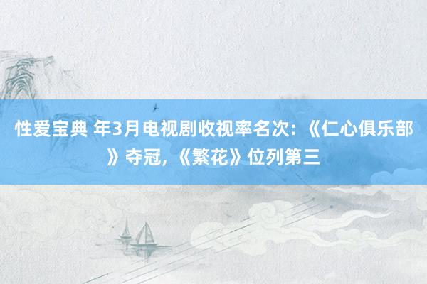 性爱宝典 年3月电视剧收视率名次: 《仁心俱乐部》夺冠， 《繁花》位列第三