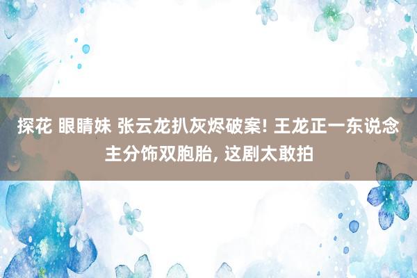 探花 眼睛妹 张云龙扒灰烬破案! 王龙正一东说念主分饰双胞胎， 这剧太敢拍