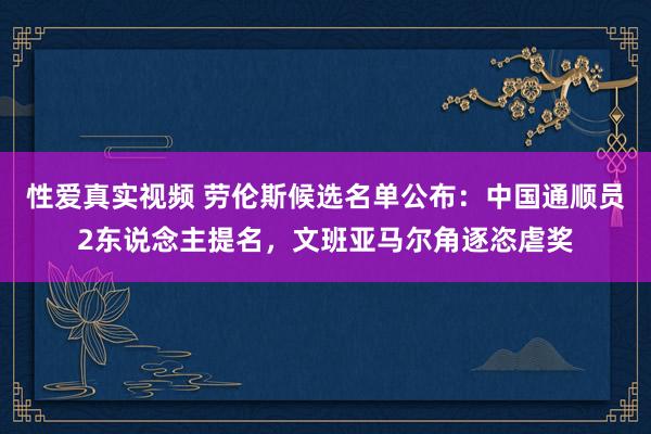 性爱真实视频 劳伦斯候选名单公布：中国通顺员2东说念主提名，文班亚马尔角逐恣虐奖