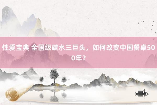性爱宝典 全国级碳水三巨头，如何改变中国餐桌500年？