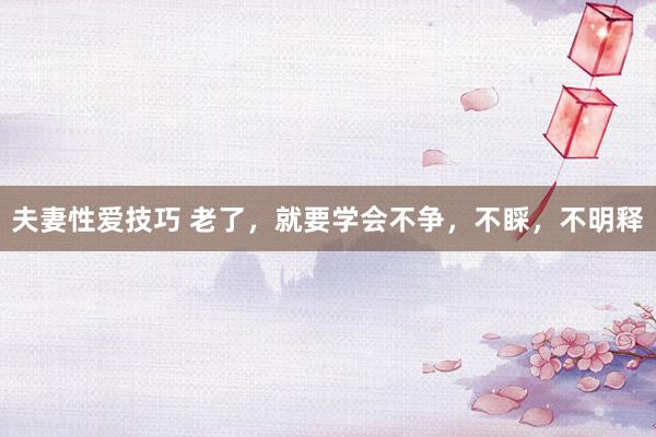 夫妻性爱技巧 老了，就要学会不争，不睬，不明释