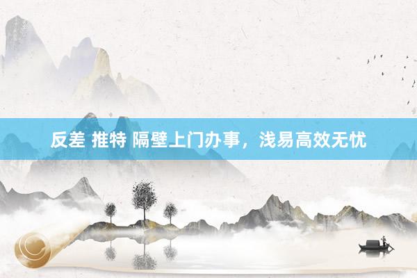 反差 推特 隔壁上门办事，浅易高效无忧