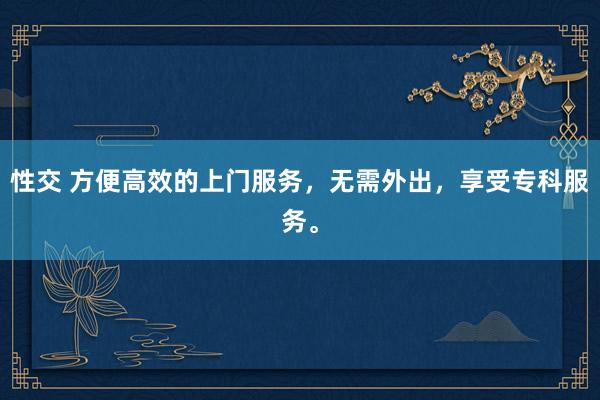 性交 方便高效的上门服务，无需外出，享受专科服务。