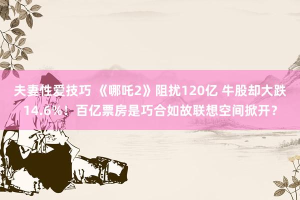 夫妻性爱技巧 《哪吒2》阻扰120亿 牛股却大跌14.6%！百亿票房是巧合如故联想空间掀开？