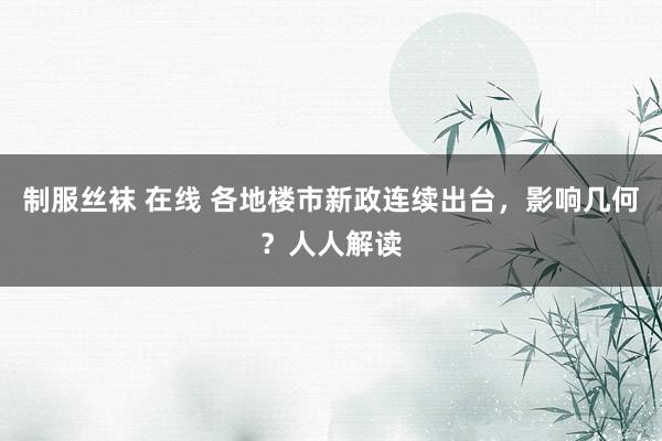 制服丝袜 在线 各地楼市新政连续出台，影响几何？人人解读