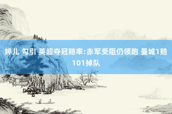 婷儿 勾引 英超夺冠赔率:赤军受阻仍领跑 曼城1赔101掉队