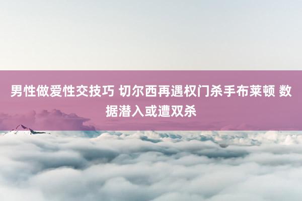 男性做爱性交技巧 切尔西再遇权门杀手布莱顿 数据潜入或遭双杀