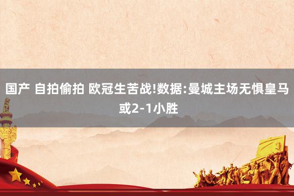 国产 自拍偷拍 欧冠生苦战!数据:曼城主场无惧皇马 或2-1小胜