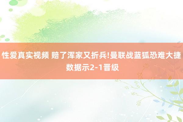 性爱真实视频 赔了浑家又折兵!曼联战蓝狐恐难大捷 数据示2-1晋级