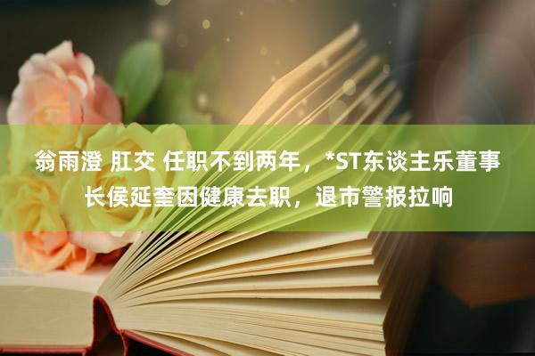 翁雨澄 肛交 任职不到两年，*ST东谈主乐董事长侯延奎因健康去职，退市警报拉响