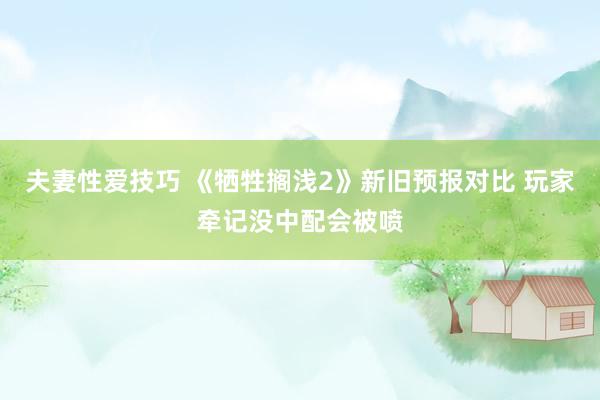 夫妻性爱技巧 《牺牲搁浅2》新旧预报对比 玩家牵记没中配会被喷