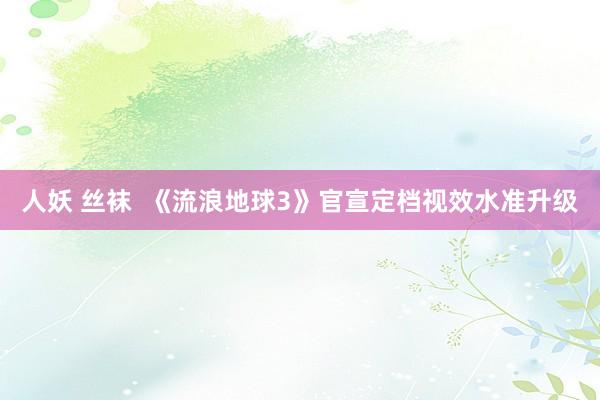 人妖 丝袜  《流浪地球3》官宣定档视效水准升级