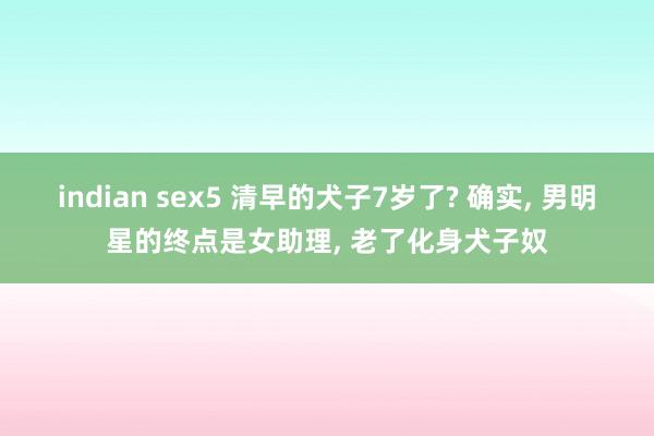 indian sex5 清早的犬子7岁了? 确实， 男明星的终点是女助理， 老了化身犬子奴