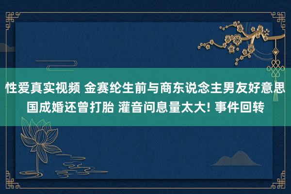 性爱真实视频 金赛纶生前与商东说念主男友好意思国成婚还曾打胎 灌音问息量太大! 事件回转