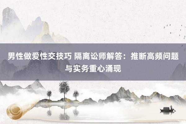 男性做爱性交技巧 隔离讼师解答：推断高频问题与实务重心涌现