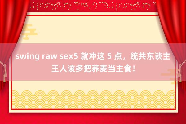 swing raw sex5 就冲这 5 点，统共东谈主王人该多把荞麦当主食！