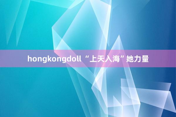 hongkongdoll “上天入海”她力量