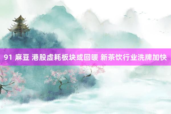 91 麻豆 港股虚耗板块或回暖 新茶饮行业洗牌加快