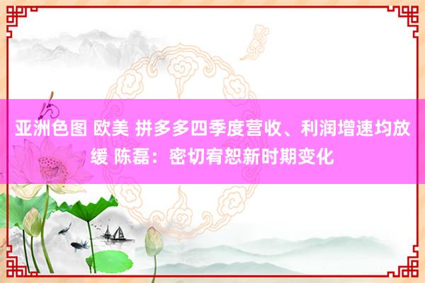 亚洲色图 欧美 拼多多四季度营收、利润增速均放缓 陈磊：密切宥恕新时期变化