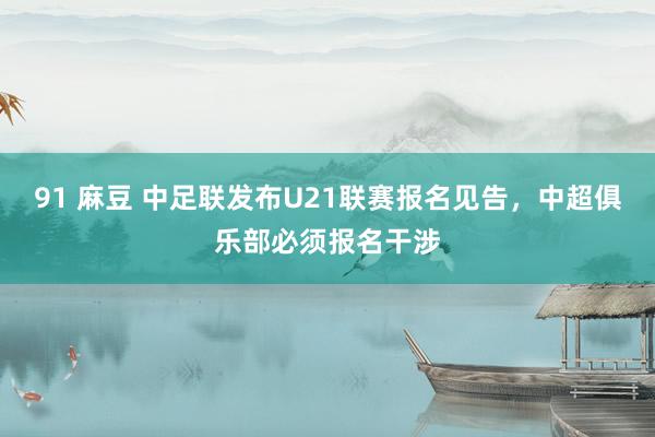 91 麻豆 中足联发布U21联赛报名见告，中超俱乐部必须报名干涉