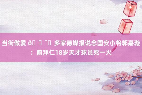 当街做爱 🕯️多家德媒报说念国安小将郭嘉璇：前拜仁18岁天才球员死一火